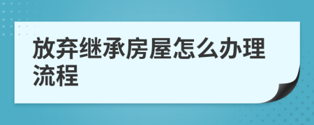 放弃继承房屋怎么办理流程