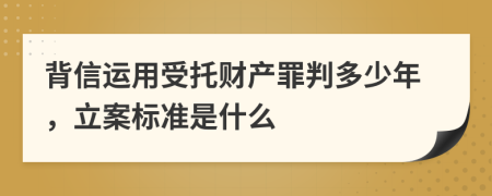 背信运用受托财产罪判多少年，立案标准是什么