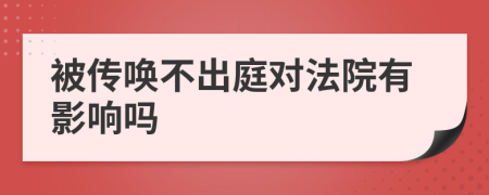 被传唤不出庭对法院有影响吗