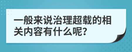 一般来说治理超载的相关内容有什么呢？