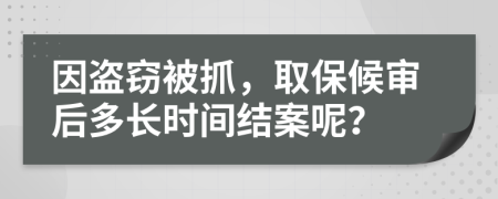 因盗窃被抓，取保候审后多长时间结案呢？