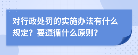 对行政处罚的实施办法有什么规定？要遵循什么原则？