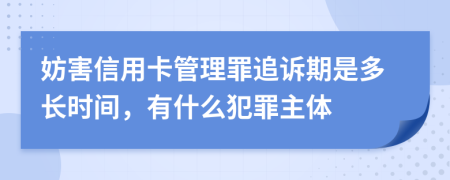 妨害信用卡管理罪追诉期是多长时间，有什么犯罪主体