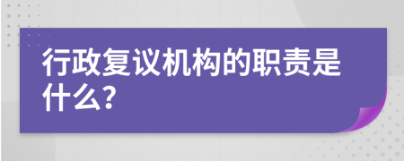 行政复议机构的职责是什么？