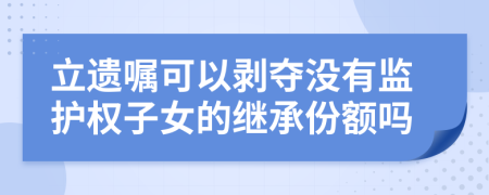 立遗嘱可以剥夺没有监护权子女的继承份额吗