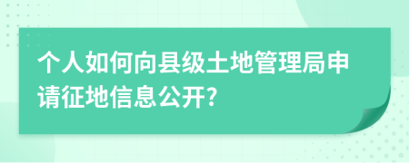 个人如何向县级土地管理局申请征地信息公开?