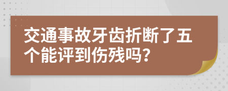 交通事故牙齿折断了五个能评到伤残吗？