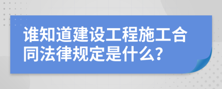 谁知道建设工程施工合同法律规定是什么？