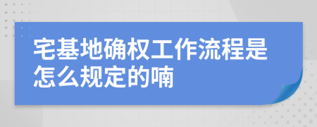 宅基地确权工作流程是怎么规定的喃