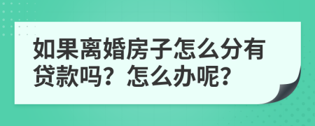 如果离婚房子怎么分有贷款吗？怎么办呢？