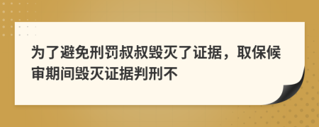 为了避免刑罚叔叔毁灭了证据，取保候审期间毁灭证据判刑不