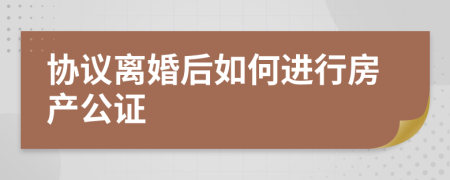 协议离婚后如何进行房产公证