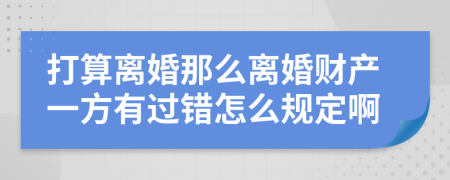 打算离婚那么离婚财产一方有过错怎么规定啊