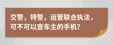 交警，特警，运管联合执法，可不可以查车主的手机？