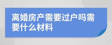 离婚房产需要过户吗需要什么材料