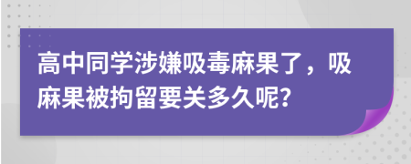 高中同学涉嫌吸毒麻果了，吸麻果被拘留要关多久呢？