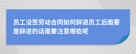 员工没签劳动合同如何辞退员工后面要是辞退的话需要注意哪些呢