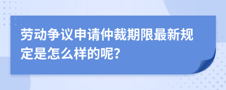 劳动争议申请仲裁期限最新规定是怎么样的呢？