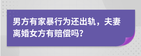 男方有家暴行为还出轨，夫妻离婚女方有赔偿吗？