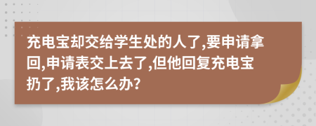 充电宝却交给学生处的人了,要申请拿回,申请表交上去了,但他回复充电宝扔了,我该怎么办？
