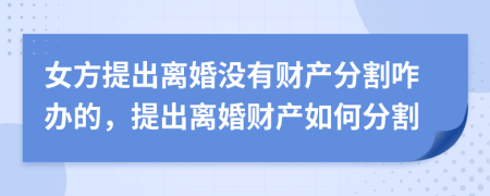 女方提出离婚没有财产分割咋办的，提出离婚财产如何分割