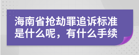 海南省抢劫罪追诉标准是什么呢，有什么手续