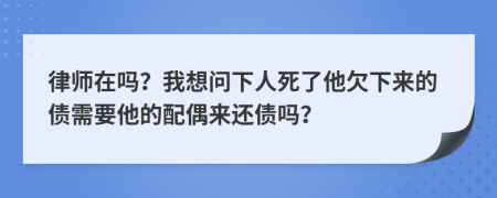 律师在吗？我想问下人死了他欠下来的债需要他的配偶来还债吗？