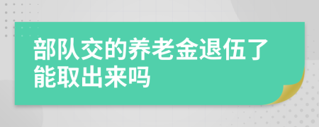 部队交的养老金退伍了能取出来吗