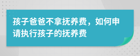 孩子爸爸不拿抚养费，如何申请执行孩子的抚养费