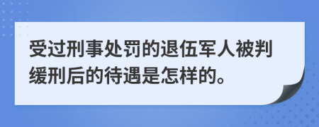 受过刑事处罚的退伍军人被判缓刑后的待遇是怎样的。