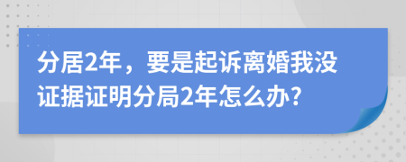 分居2年，要是起诉离婚我没证据证明分局2年怎么办?