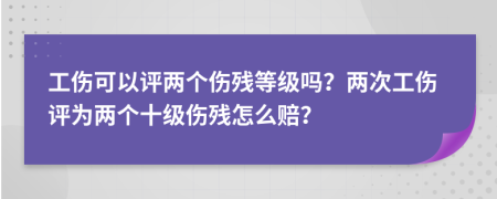 工伤可以评两个伤残等级吗？两次工伤评为两个十级伤残怎么赔？