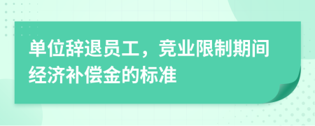 单位辞退员工，竞业限制期间经济补偿金的标准