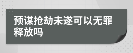 预谋抢劫未遂可以无罪释放吗