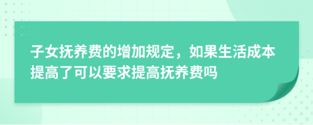 子女抚养费的增加规定，如果生活成本提高了可以要求提高抚养费吗