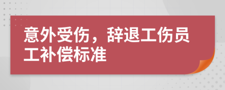 意外受伤，辞退工伤员工补偿标准