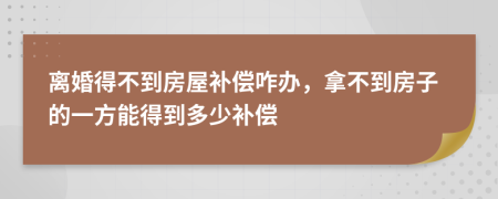 离婚得不到房屋补偿咋办，拿不到房子的一方能得到多少补偿