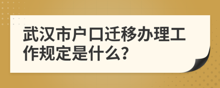 武汉市户口迁移办理工作规定是什么？