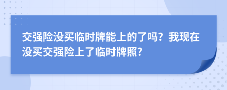 交强险没买临时牌能上的了吗？我现在没买交强险上了临时牌照?