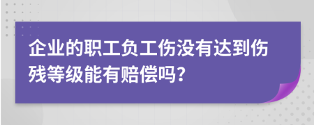 企业的职工负工伤没有达到伤残等级能有赔偿吗？