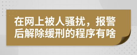 在网上被人骚扰，报警后解除缓刑的程序有啥