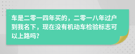 车是二零一四年买的，二零一八年过户到我名下，现在没有机动车检验标志可以上路吗？