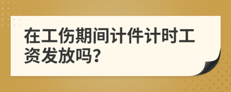 在工伤期间计件计时工资发放吗？