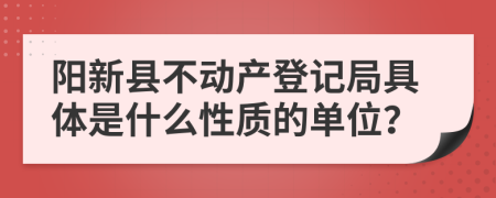 阳新县不动产登记局具体是什么性质的单位？