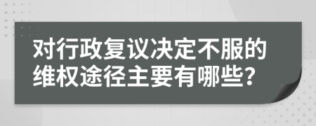 对行政复议决定不服的维权途径主要有哪些？