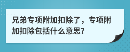 兄弟专项附加扣除了，专项附加扣除包括什么意思？