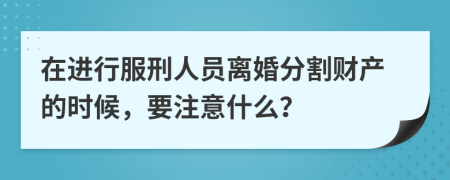 在进行服刑人员离婚分割财产的时候，要注意什么？