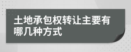 土地承包权转让主要有哪几种方式