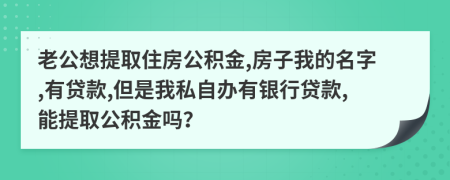 老公想提取住房公积金,房子我的名字,有贷款,但是我私自办有银行贷款,能提取公积金吗？