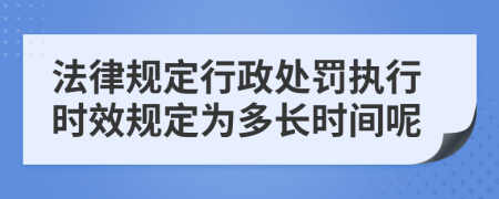 法律规定行政处罚执行时效规定为多长时间呢